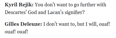 Kyril Rejik: You don't want to go further with Descartes' God and Lacan's signifier? Gilles Deleuze: I don't want to, but I will, ouaf! ouaf! ouaf!